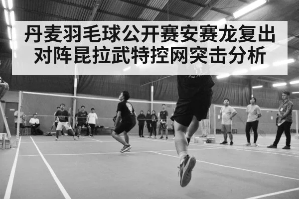 丹麦羽毛球公开赛安赛龙复出对阵昆拉武特控网突击分析
