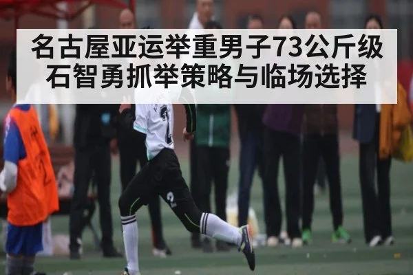名古屋亚运举重男子73公斤级石智勇抓举策略与临场选择