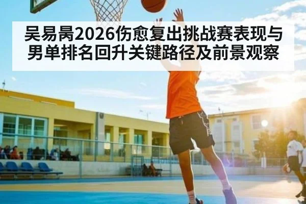吴易昺2026伤愈复出挑战赛表现与男单排名回升关键路径及前景观察